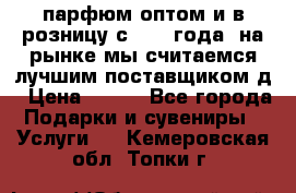 парфюм оптом и в розницу с 2008 года, на рынке мы считаемся лучшим поставщиком д › Цена ­ 900 - Все города Подарки и сувениры » Услуги   . Кемеровская обл.,Топки г.